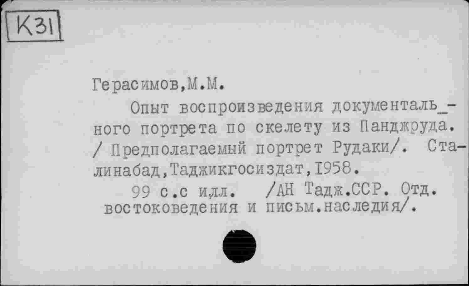 ﻿Кзі
Герасимов.М.М.
Опыт воспроизведения документального портрета по скелету из Панджруда. / Предполагаемый портрет Рудаки/. Ста линабад,Таджикгоси здат,1958.
99 с.с илл. /АН Тадж.ССР. Отд. востоковедения и письм.наследия/.